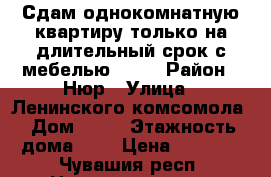 Сдам однокомнатную квартиру только на длительный срок с мебелью 9000 › Район ­ Нюр › Улица ­ Ленинского комсомола › Дом ­ 76 › Этажность дома ­ 9 › Цена ­ 9 000 - Чувашия респ. Недвижимость » Квартиры аренда   . Чувашия респ.